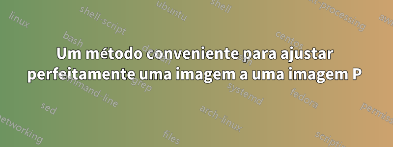 Um método conveniente para ajustar perfeitamente uma imagem a uma imagem P