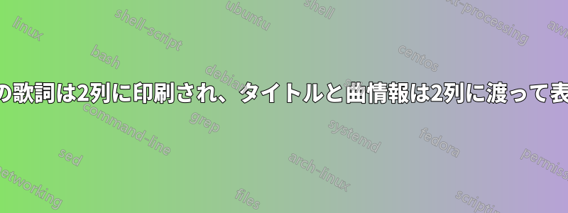 曲パッケージの歌詞は2列に印刷され、タイトルと曲情報は2列に渡って表示されます。