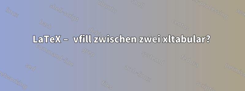 LaTeX – vfill zwischen zwei xltabular?