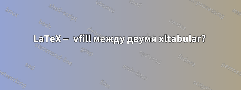 LaTeX — vfill между двумя xltabular?