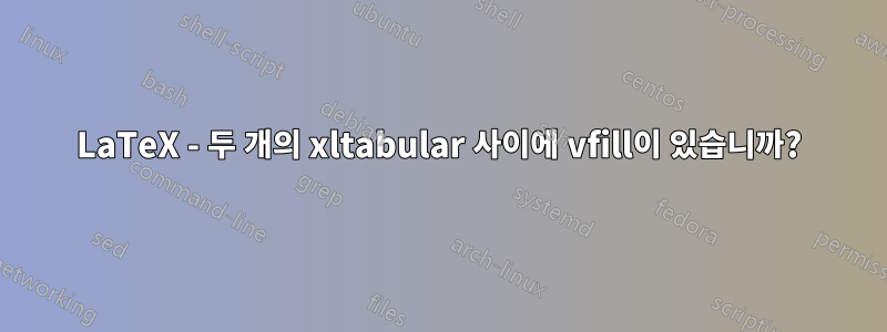LaTeX - 두 개의 xltabular 사이에 vfill이 있습니까?