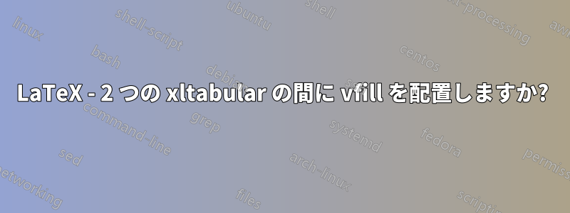 LaTeX - 2 つの xltabular の間に vfill を配置しますか?