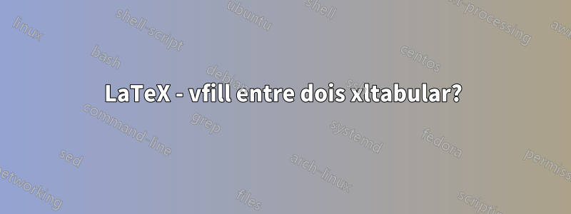 LaTeX - vfill entre dois xltabular?