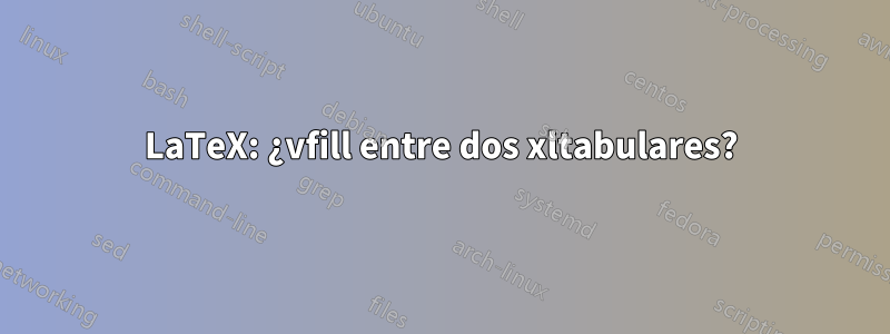 LaTeX: ¿vfill entre dos xltabulares?