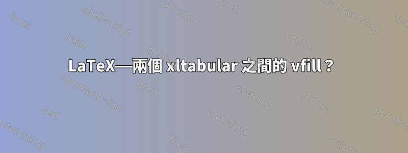 LaTeX——兩個 xltabular 之間的 vfill？