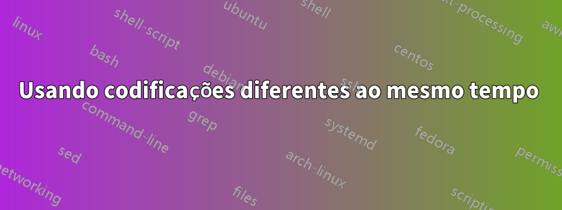 Usando codificações diferentes ao mesmo tempo