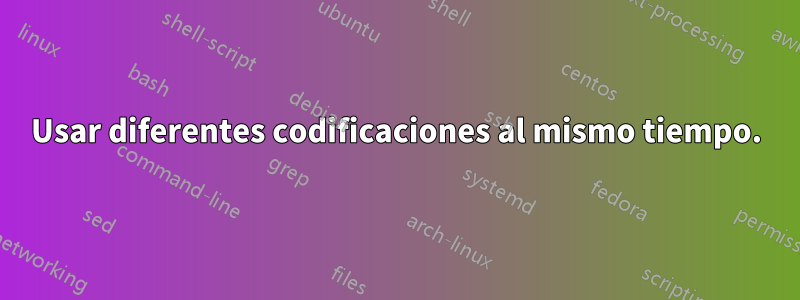 Usar diferentes codificaciones al mismo tiempo.