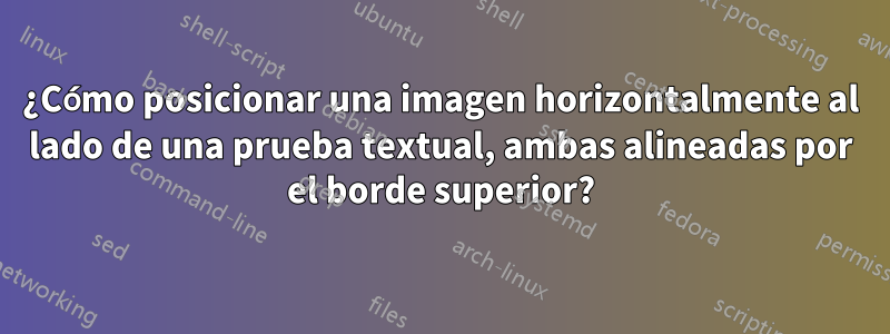 ¿Cómo posicionar una imagen horizontalmente al lado de una prueba textual, ambas alineadas por el borde superior?