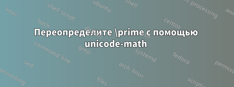 Переопределите \prime с помощью unicode-math