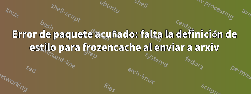 Error de paquete acuñado: falta la definición de estilo para frozencache al enviar a arxiv