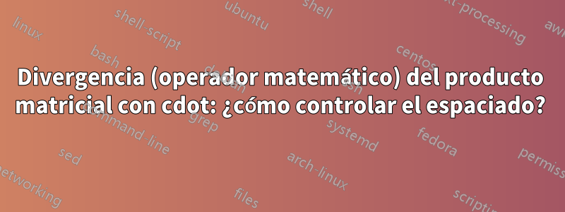 Divergencia (operador matemático) del producto matricial con cdot: ¿cómo controlar el espaciado?