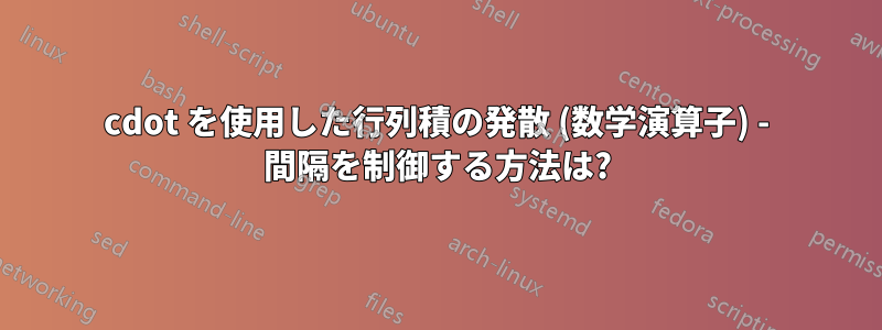cdot を使用した行列積の発散 (数学演算子) - 間隔を制御する方法は?