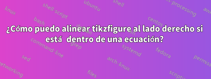 ¿Cómo puedo alinear tikzfigure al lado derecho si está dentro de una ecuación?