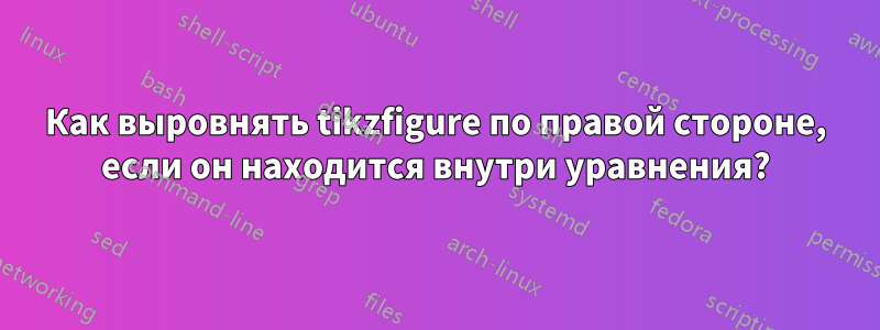 Как выровнять tikzfigure по правой стороне, если он находится внутри уравнения?