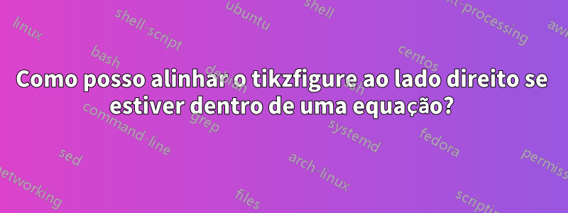 Como posso alinhar o tikzfigure ao lado direito se estiver dentro de uma equação?