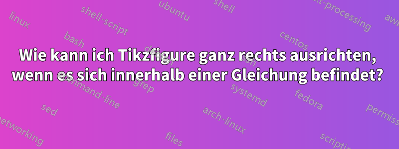 Wie kann ich Tikzfigure ganz rechts ausrichten, wenn es sich innerhalb einer Gleichung befindet?