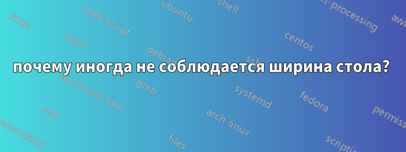 почему иногда не соблюдается ширина стола?