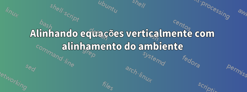 Alinhando equações verticalmente com alinhamento do ambiente