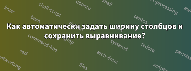 Как автоматически задать ширину столбцов и сохранить выравнивание?