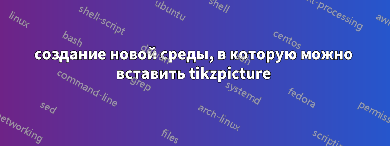 создание новой среды, в которую можно вставить tikzpicture