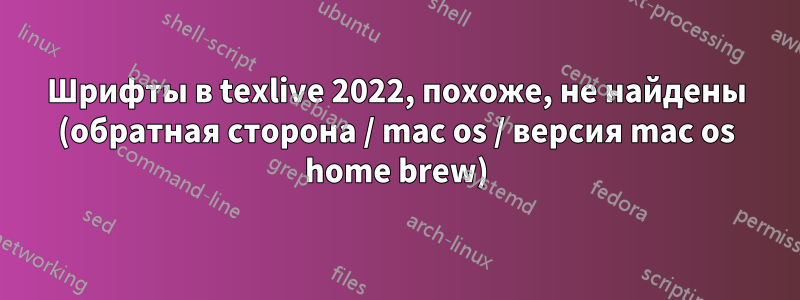 Шрифты в texlive 2022, похоже, не найдены (обратная сторона / mac os / версия mac os home brew)
