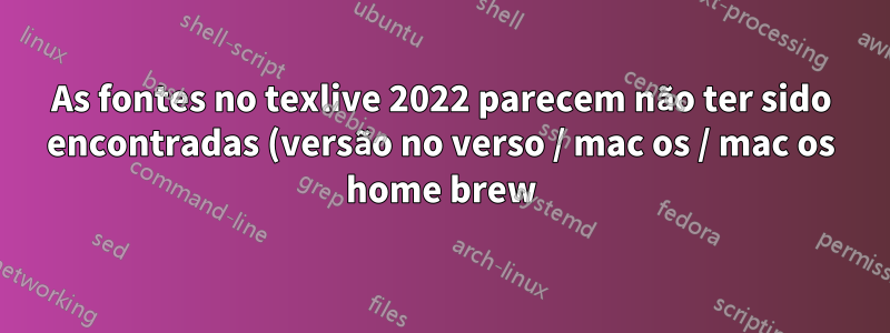 As fontes no texlive 2022 parecem não ter sido encontradas (versão no verso / mac os / mac os home brew)