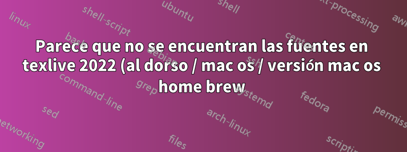 Parece que no se encuentran las fuentes en texlive 2022 (al dorso / mac os / versión mac os home brew)