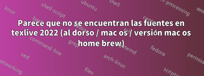 Parece que no se encuentran las fuentes en texlive 2022 (al dorso / mac os / versión mac os home brew)
