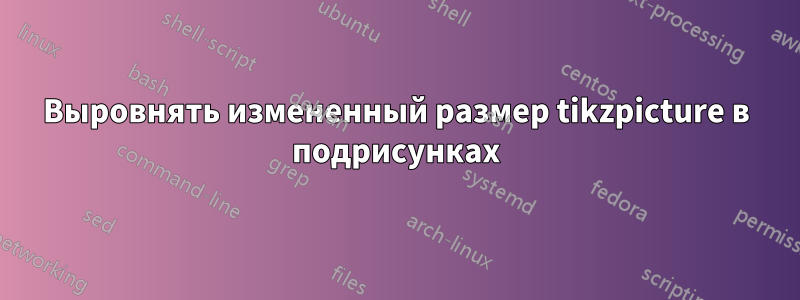 Выровнять измененный размер tikzpicture в подрисунках