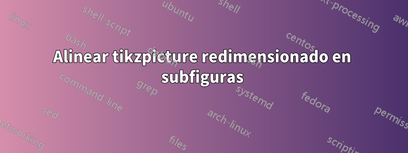 Alinear tikzpicture redimensionado en subfiguras