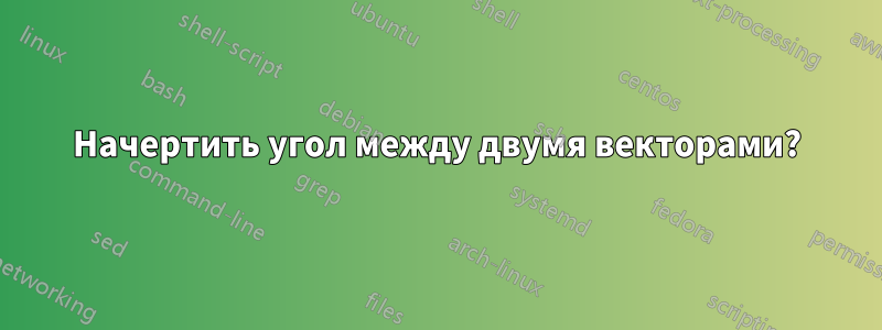 Начертить угол между двумя векторами?