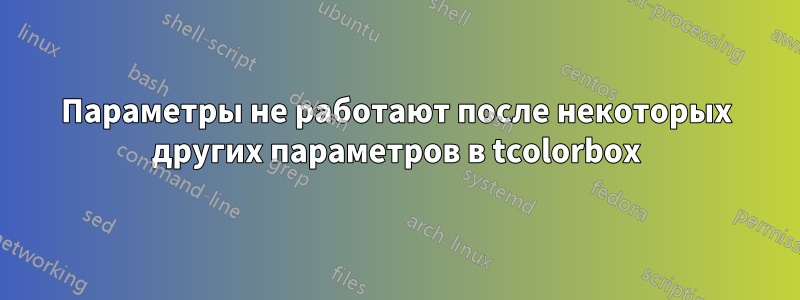 Параметры не работают после некоторых других параметров в tcolorbox