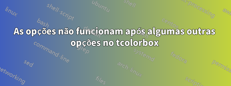 As opções não funcionam após algumas outras opções no tcolorbox