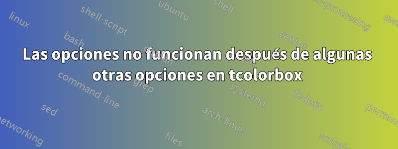Las opciones no funcionan después de algunas otras opciones en tcolorbox