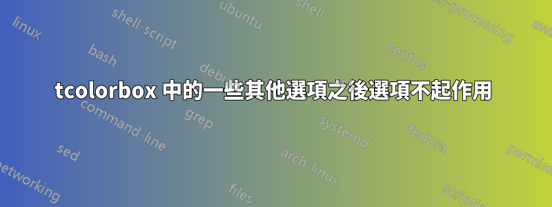tcolorbox 中的一些其他選項之後選項不起作用