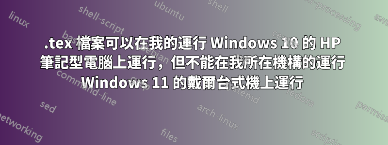.tex 檔案可以在我的運行 Windows 10 的 HP 筆記型電腦上運行，但不能在我所在機構的運行 Windows 11 的戴爾台式機上運行