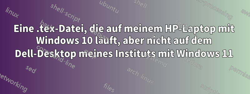 Eine .tex-Datei, die auf meinem HP-Laptop mit Windows 10 läuft, aber nicht auf dem Dell-Desktop meines Instituts mit Windows 11