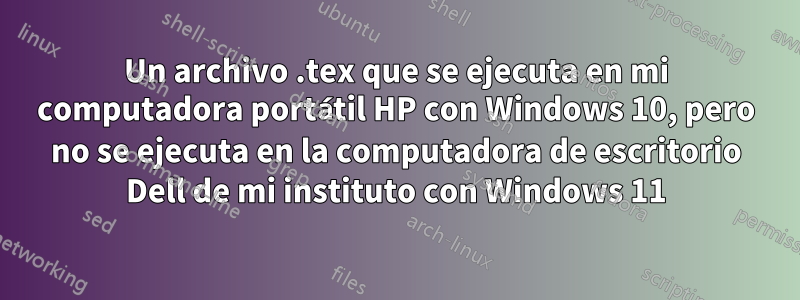 Un archivo .tex que se ejecuta en mi computadora portátil HP con Windows 10, pero no se ejecuta en la computadora de escritorio Dell de mi instituto con Windows 11
