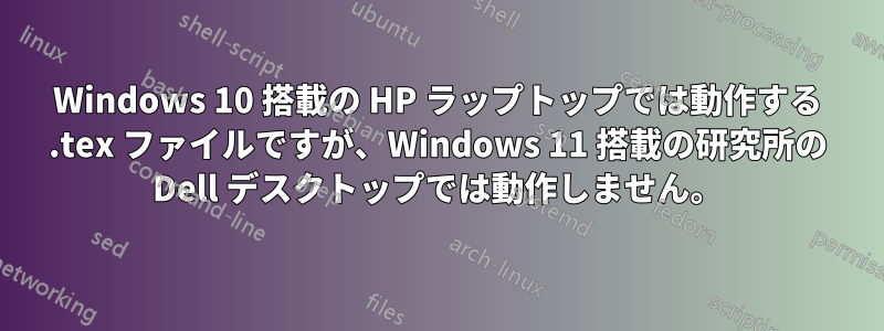 Windows 10 搭載の HP ラップトップでは動作する .tex ファイルですが、Windows 11 搭載の研究所の Dell デスクトップでは動作しません。