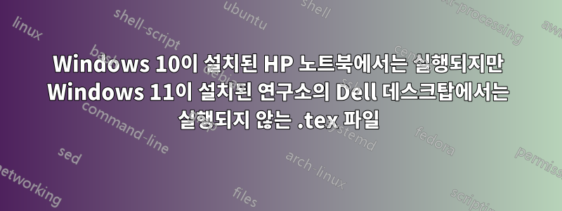 Windows 10이 설치된 HP 노트북에서는 실행되지만 Windows 11이 설치된 연구소의 Dell 데스크탑에서는 실행되지 않는 .tex 파일