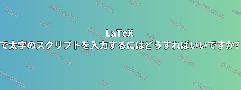 LaTeX で太字のスクリプトを入力するにはどうすればいいですか?