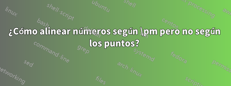 ¿Cómo alinear números según \pm pero no según los puntos?
