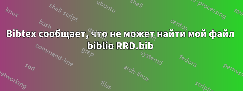 Bibtex сообщает, что не может найти мой файл biblio RRD.bib