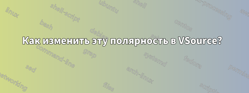 Как изменить эту полярность в VSource? 