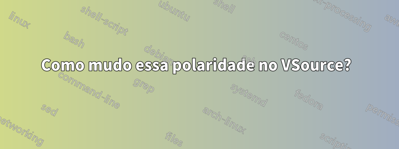 Como mudo essa polaridade no VSource? 