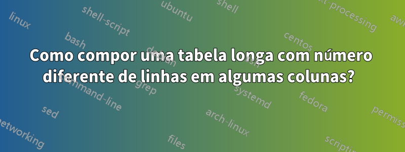 Como compor uma tabela longa com número diferente de linhas em algumas colunas? 