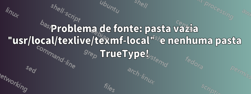 Problema de fonte: pasta vazia "usr/local/texlive/texmf-local" e nenhuma pasta TrueType!