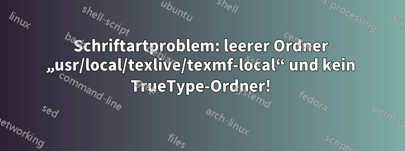 Schriftartproblem: leerer Ordner „usr/local/texlive/texmf-local“ und kein TrueType-Ordner!