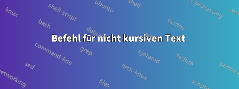 Befehl für nicht kursiven Text