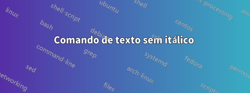 Comando de texto sem itálico